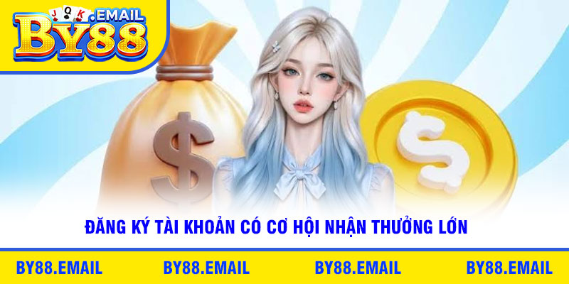 Đăng ký tài khoản có cơ hội nhận thưởng lớn